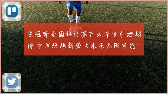 陈冠锋全国锦标赛百米夺金引燃期待 中国短跑新势力未来无限可能