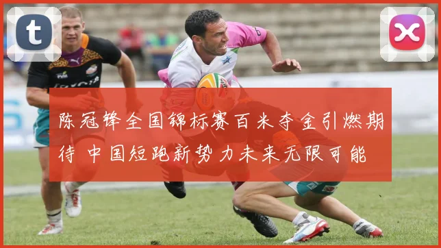 陈冠锋全国锦标赛百米夺金引燃期待 中国短跑新势力未来无限可能