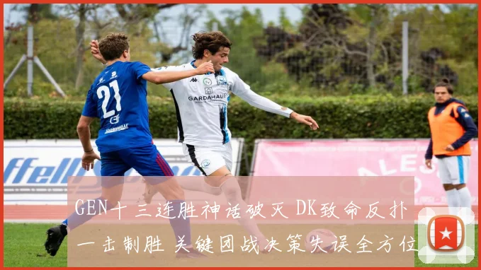 GEN十三连胜神话破灭 DK致命反扑一击制胜 关键团战决策失误全方位复盘
