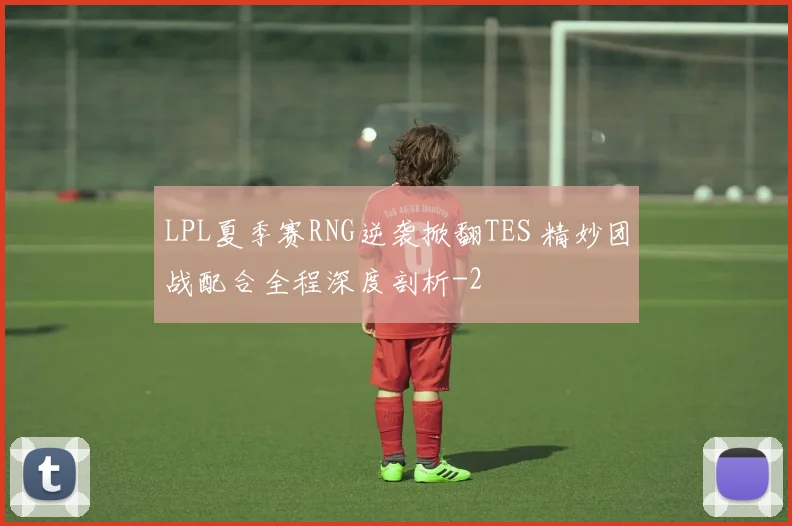 LPL夏季赛RNG逆袭掀翻TES 精妙团战配合全程深度剖析