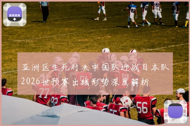 亚洲区生死对决中国队迎战日本队2026世预赛出线形势深度解析