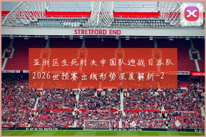 亚洲区生死对决中国队迎战日本队2026世预赛出线形势深度解析