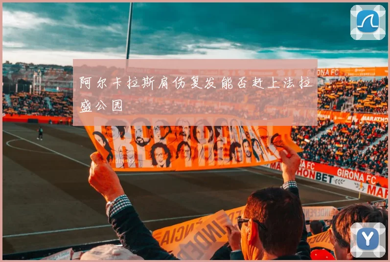 阿尔卡拉斯肩伤复发能否赶上法拉盛公园