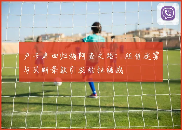 卢卡库回归梅阿查之路：租借迷雾与买断条款引发的拉锯战