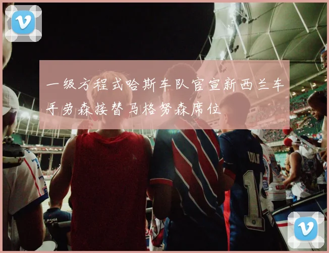 一级方程式哈斯车队官宣新西兰车手劳森接替马格努森席位