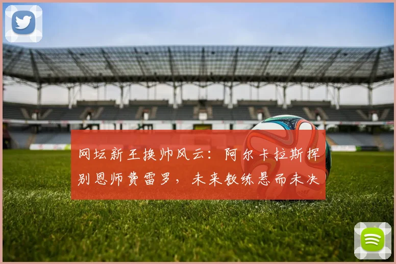 网坛新王换帅风云:阿尔卡拉斯挥别恩师费雷罗,未来教练悬而未决引猜想
