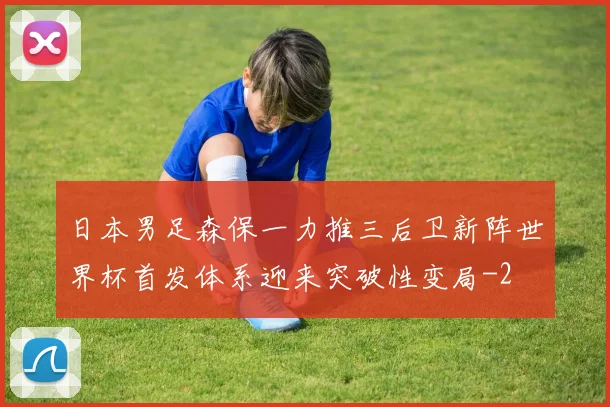 日本男足森保一力推三后卫新阵世界杯首发体系迎来突破性变局