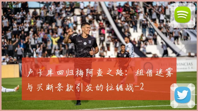 卢卡库回归梅阿查之路:租借迷雾与买断条款引发的拉锯战