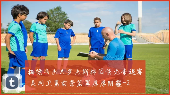 梅德韦杰夫罗杰斯杯因伤无奈退赛 美网卫冕前景笼罩厚厚阴霾