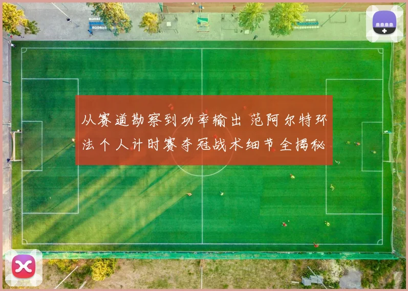 从赛道勘察到功率输出 范阿尔特环法个人计时赛夺冠战术细节全揭秘