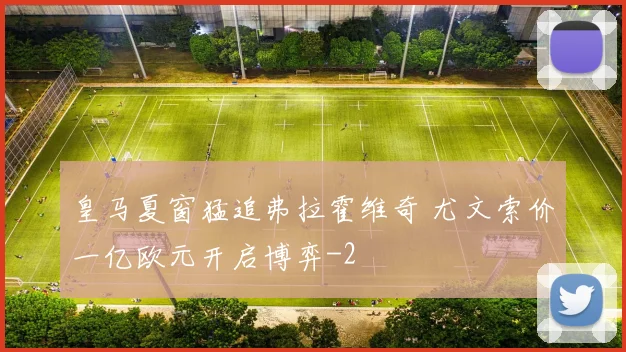 皇马夏窗猛追弗拉霍维奇 尤文索价一亿欧元开启博弈