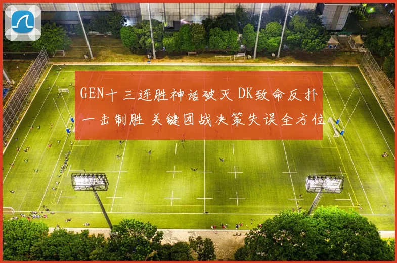 GEN十三连胜神话破灭 DK致命反扑一击制胜 关键团战决策失误全方位复盘