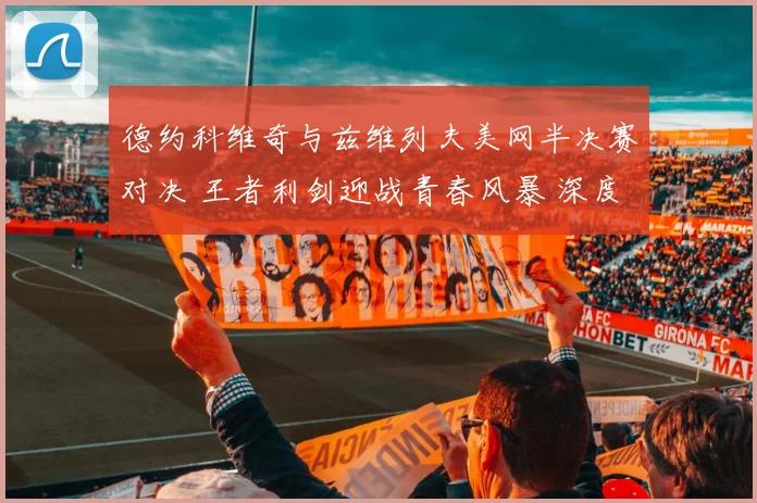 德约科维奇与兹维列夫美网半决赛对决 王者利剑迎战青春风暴 深度前瞻