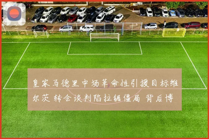 皇家马德里中场革命性引援目标维尔茨 转会谈判陷拉锯僵局 背后博弈与破局关键深度解读