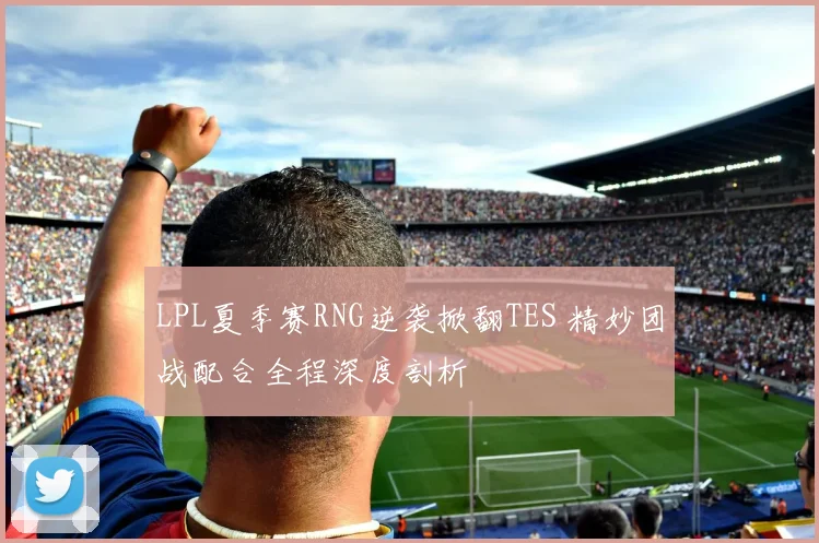 LPL夏季赛RNG逆袭掀翻TES 精妙团战配合全程深度剖析