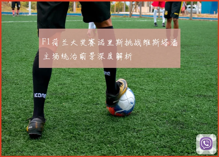 F1荷兰大奖赛诺里斯挑战维斯塔潘主场统治前景深度解析