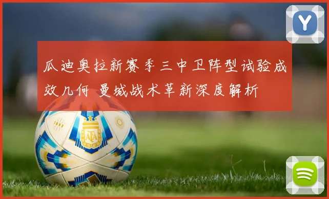瓜迪奥拉新赛季三中卫阵型试验成效几何 曼城战术革新深度解析