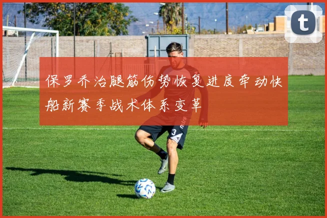 保罗乔治腿筋伤势恢复进度牵动快船新赛季战术体系变革
