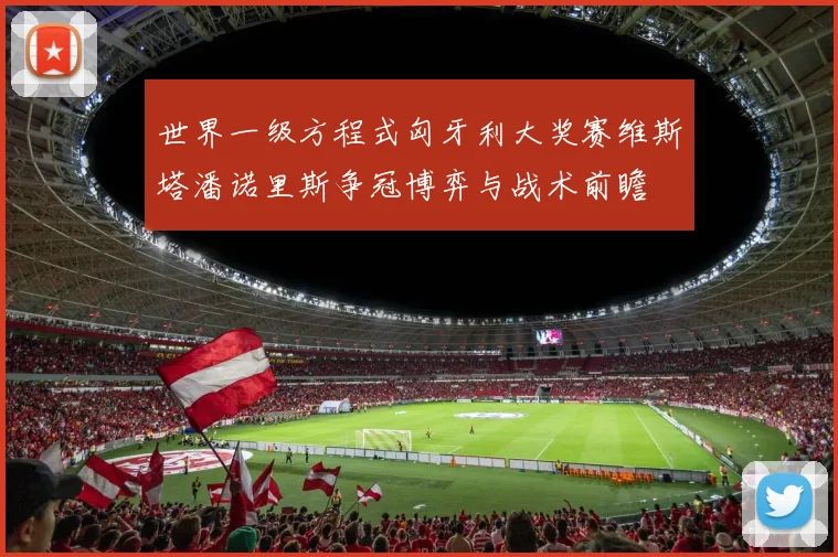 世界一级方程式匈牙利大奖赛维斯塔潘诺里斯争冠博弈与战术前瞻