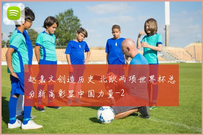 赵嘉文创造历史 北欧两项世界杯总分新高彰显中国力量