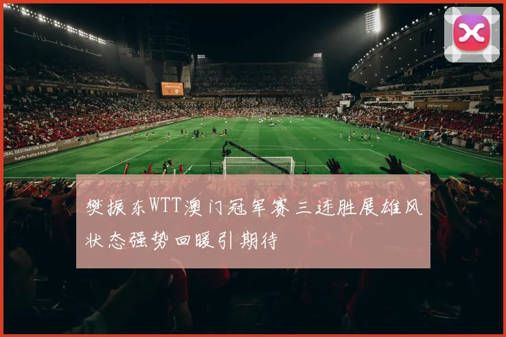 樊振东WTT澳门冠军赛三连胜展雄风状态强势回暖引期待